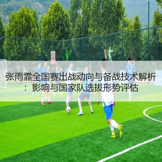张雨霏全国赛出战动向与备战技术解析：影响与国家队选拔形势评估